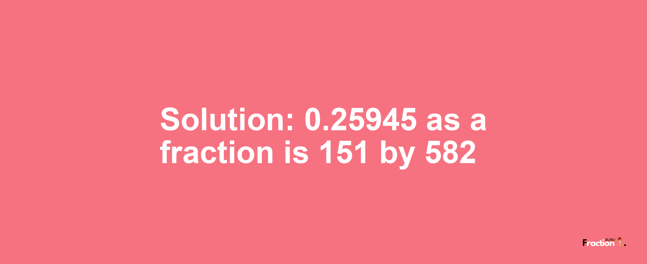 Solution:0.25945 as a fraction is 151/582